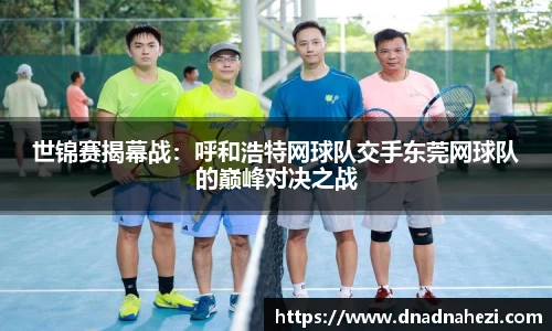 世锦赛揭幕战：呼和浩特网球队交手东莞网球队的巅峰对决之战