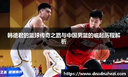 韩德君的篮球传奇之路与中国男篮的崛起历程解析
